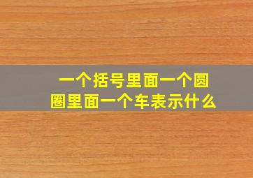 一个括号里面一个圆圈里面一个车表示什么