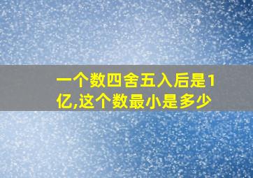 一个数四舍五入后是1亿,这个数最小是多少