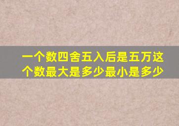 一个数四舍五入后是五万这个数最大是多少最小是多少