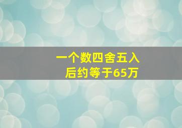 一个数四舍五入后约等于65万