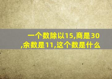 一个数除以15,商是30,余数是11,这个数是什么