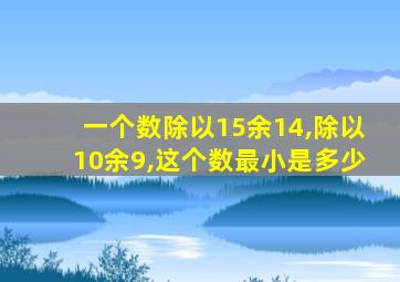 一个数除以15余14,除以10余9,这个数最小是多少