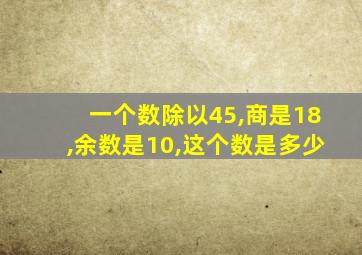 一个数除以45,商是18,余数是10,这个数是多少