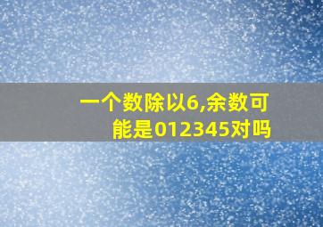 一个数除以6,余数可能是012345对吗