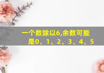 一个数除以6,余数可能是0、1、2、3、4、5