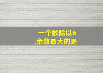 一个数除以6,余数最大的是