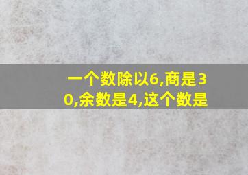 一个数除以6,商是30,余数是4,这个数是