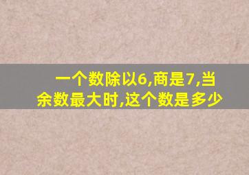 一个数除以6,商是7,当余数最大时,这个数是多少