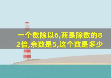 一个数除以6,商是除数的82倍,余数是5,这个数是多少