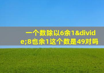 一个数除以6余1÷8也余1这个数是49对吗