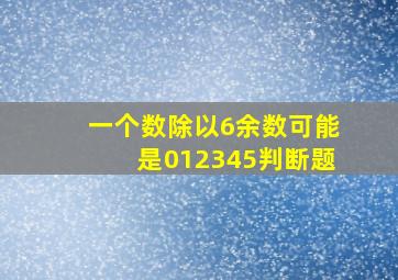 一个数除以6余数可能是012345判断题