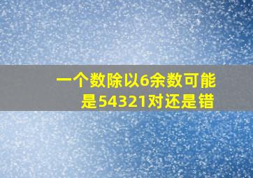 一个数除以6余数可能是54321对还是错