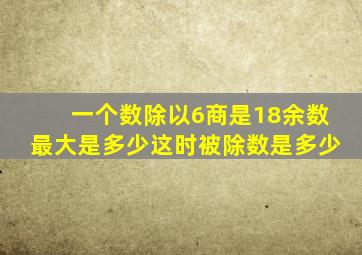 一个数除以6商是18余数最大是多少这时被除数是多少