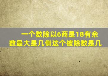 一个数除以6商是18有余数最大是几侧这个被除数是几