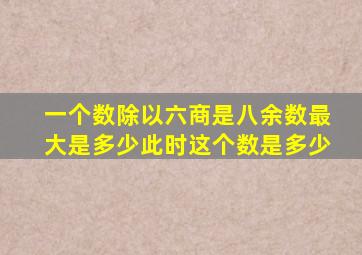 一个数除以六商是八余数最大是多少此时这个数是多少