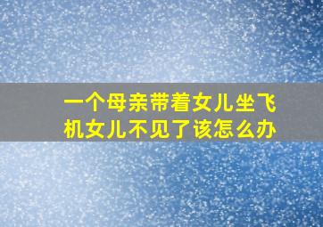 一个母亲带着女儿坐飞机女儿不见了该怎么办