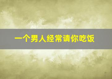 一个男人经常请你吃饭