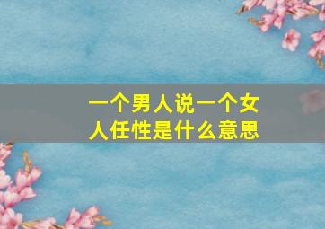 一个男人说一个女人任性是什么意思