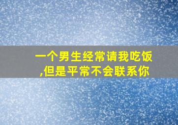 一个男生经常请我吃饭,但是平常不会联系你