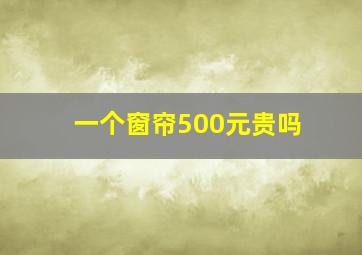 一个窗帘500元贵吗