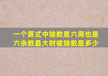 一个算式中除数是六商也是六余数最大时被除数是多少