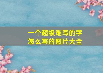 一个超级难写的字怎么写的图片大全