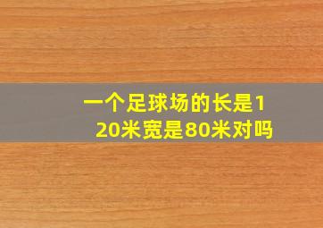 一个足球场的长是120米宽是80米对吗