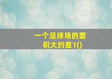 一个足球场的面积大约是1()