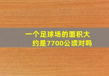 一个足球场的面积大约是7700公顷对吗