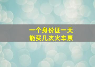 一个身份证一天能买几次火车票