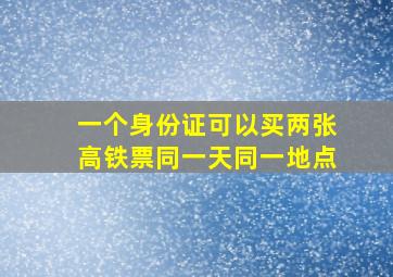 一个身份证可以买两张高铁票同一天同一地点