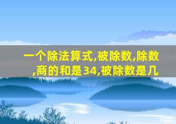 一个除法算式,被除数,除数,商的和是34,被除数是几