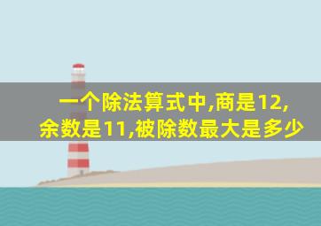 一个除法算式中,商是12,余数是11,被除数最大是多少