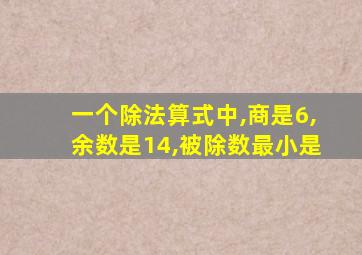 一个除法算式中,商是6,余数是14,被除数最小是