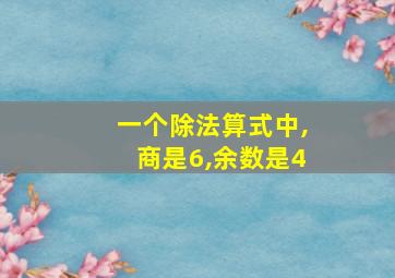 一个除法算式中,商是6,余数是4