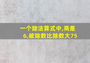 一个除法算式中,商是6,被除数比除数大75