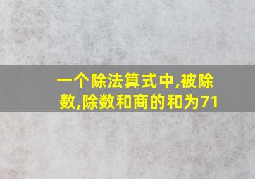 一个除法算式中,被除数,除数和商的和为71