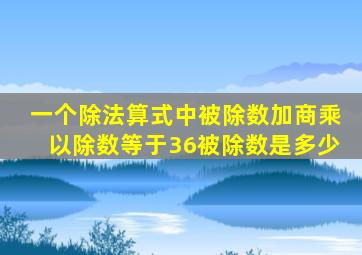 一个除法算式中被除数加商乘以除数等于36被除数是多少