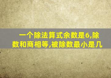 一个除法算式余数是6,除数和商相等,被除数最小是几