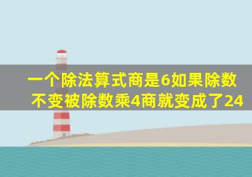 一个除法算式商是6如果除数不变被除数乘4商就变成了24