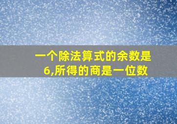 一个除法算式的余数是6,所得的商是一位数