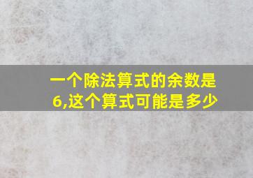 一个除法算式的余数是6,这个算式可能是多少