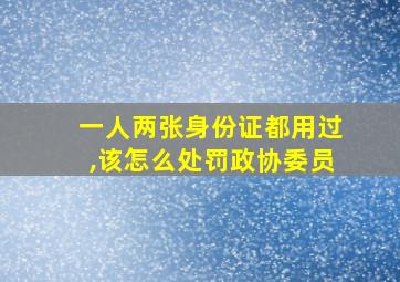 一人两张身份证都用过,该怎么处罚政协委员