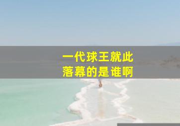 一代球王就此落幕的是谁啊