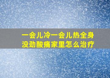 一会儿冷一会儿热全身没劲酸痛家里怎么治疗