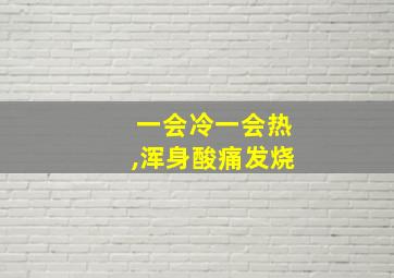 一会冷一会热,浑身酸痛发烧