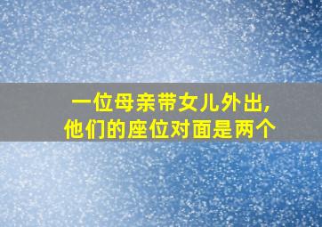 一位母亲带女儿外出,他们的座位对面是两个