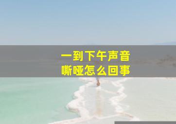 一到下午声音嘶哑怎么回事