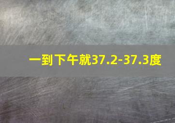 一到下午就37.2-37.3度