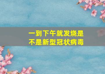 一到下午就发烧是不是新型冠状病毒